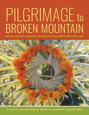 Pilgrimage to Broken Mountain: Nahua Sacred Journeys in Mexico's Huasteca Veracruzana de Alan R. Sandstrom