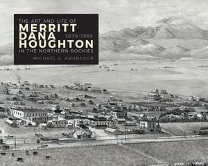 The Art and Life of Merritt Dana Houghton in the Northern Rockies, 1878-1919 de Michael A. Amundson