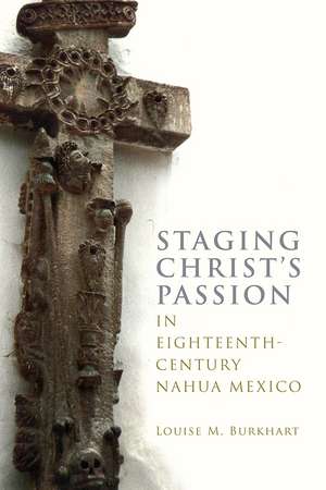 Staging Christ's Passion in Eighteenth-Century Nahua Mexico de Louise M. Burkhart