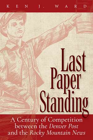 Last Paper Standing: A Century of Competition between the Denver Post and the Rocky Mountain News de Ken J. Ward