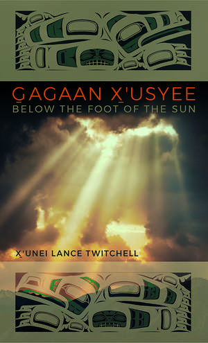 Gagaan X'usyee/Below the Foot of the Sun: Poems de X'unei Lance Twitchell