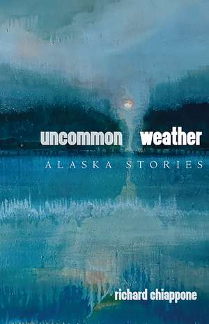 Uncommon Weather: Alaska Stories de Richard Chiappone