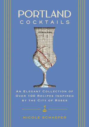 Portland Cocktails: An Elegant Collection of Over 100 Recipes Inspired by the City of Roses de Nicole Schaefer