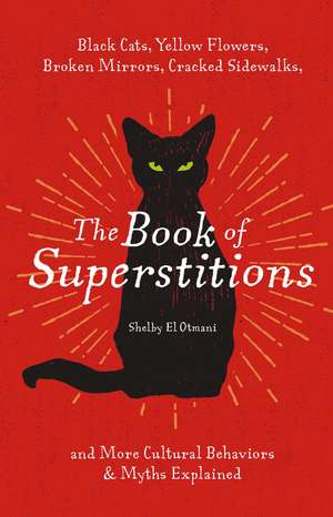 The Book of Superstitions: Black Cats, Yellow Flowers, Broken Mirrors, Cracked Sidewalks, and More Cultural Behaviors and Myths Explained de Shelby El Otmani