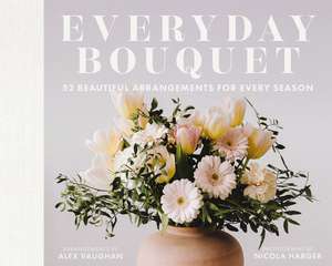 Everyday Bouquet: 52 Beautiful Arrangements for Every Season de Alex Vaughan