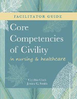 FACILITATOR GUIDE for Core Competencies of Civility in Nursing & Healthcare de Cynthia M. Clark