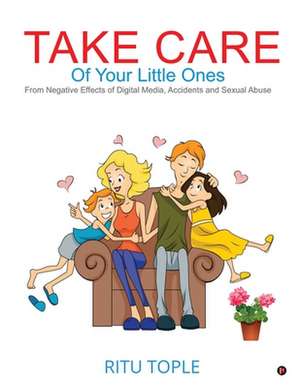 Take Care of Your Little Ones: From Negative Effects of Digital Media, Accidents and Sexual Abuse de Ritu Tople