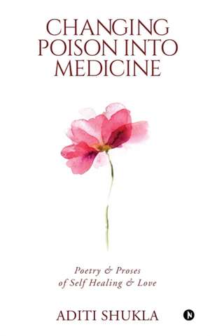 Changing Poison into Medicine: Poetry & Proses of Self Healing & Love de Aditi Shukla