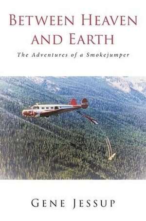 Between Heaven and Earth: The Adventures of a Smokejumper de Gene Jessup