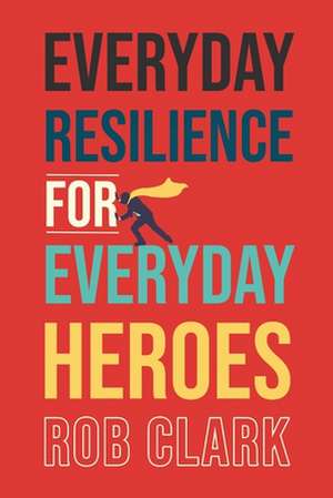 Everyday Resilience for Everyday Heroes de Rob Clark