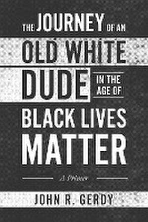 The Journey of an Old White Dude in the Age of Black Lives Matter de John R. Gerdy