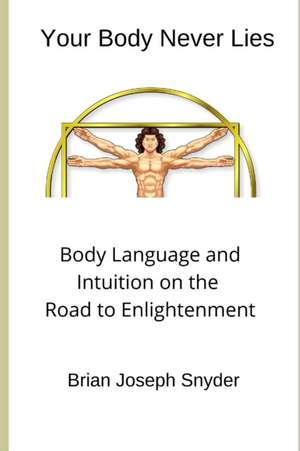 Your Body Never Lies: Body Language and Intuition on the Road to Enlightenment de Brian Joseph Snyder