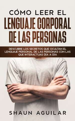 Cómo Leer el Lenguaje Corporal de las Personas de Shaun Aguilar