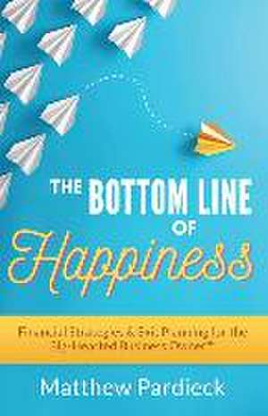 The Bottom Line of Happiness: Financial Strategies & Exit Planning for the Big-Hearted Business Owner de Matthew D. Pardieck