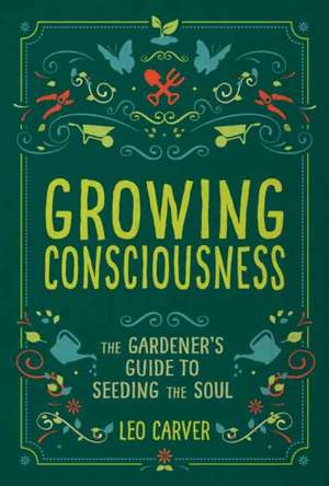 Growing Consciousness: The Gardener's Guide to Seeding the Soul (Gardening and Mindfulness, Natural Healing, Garden & Therapy) de Leo Carver