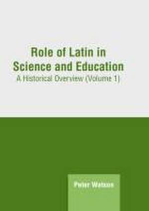 Role of Latin in Science and Education: A Historical Overview (Volume 1) de Peter Watson