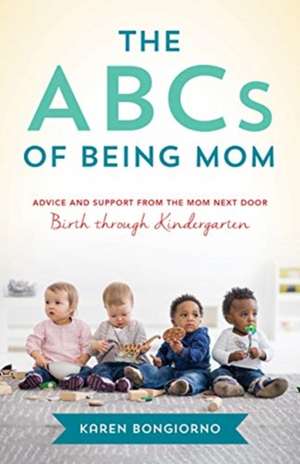 The ABCs of Being Mom: Advice and Support from the Mom Next Door, Birth through Kindergarten de Karen Bongiorno