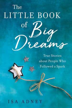 The Little Book of Big Dreams: True Stories about People Who Followed a Spark de Isa Adney