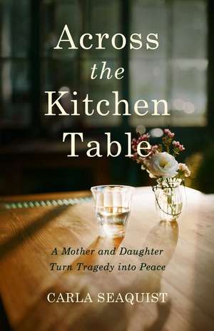 Across the Kitchen Table: A Mother and Daughter Turn Tragedy into Peace de Carla Seaquist