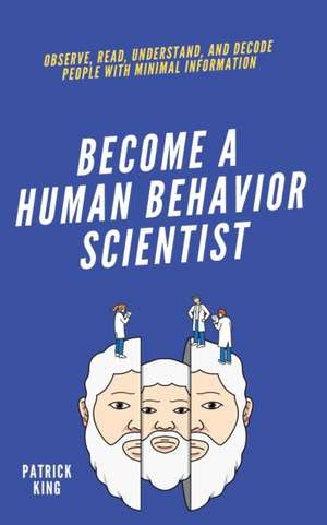 become A Human Behavior Scientist: Observe, Read, Understand, and Decode People With Minimal Information de Patrick King