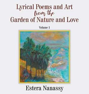 Lyrical Poems and Art from the Garden of Nature and Love Volume 1 de Estera Nanassy