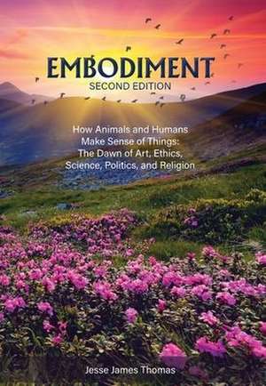 Embodiment: How Animals and Humans Make Sense of Things: The Dawn of Art, Ethics, Science, Politics, and Religion de Jesse James Thomas