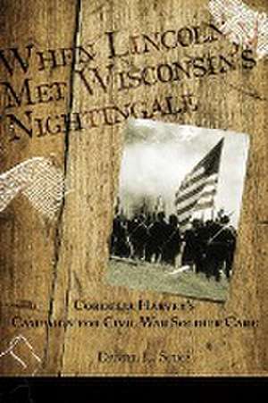 When Lincoln met Wisconsin's Nightingale Cordelia Harvey's Campaign for Civil War Soldier Care de Daniel L. Stika