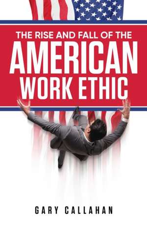 The Rise and Fall of the American Work Ethic de Gary Callahan