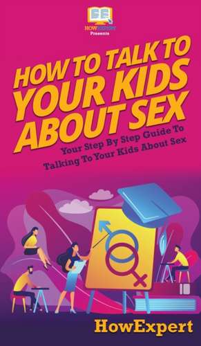 How to Talk to Your Kids About Sex: Your Step By Step Guide to Talking to Your Kids About Sex de Howexpert