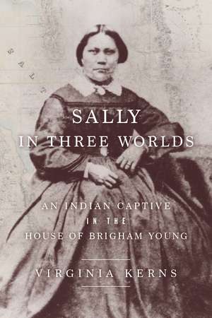 Sally in Three Worlds: An Indian Captive in the House of Brigham Young de Virginia Kerns