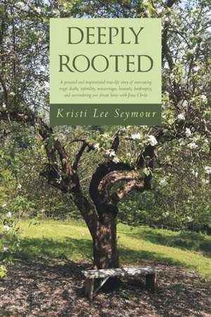 Deeply Rooted: A personal and inspirational true-life story of overcoming tragic deaths, infertility, miscarriages, lawsuits, bankrup de Kristi Lee Seymour