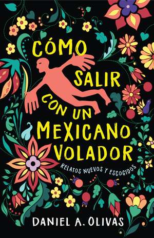 Cómo Salir con un Mexicano Volador: Relatos Nuevos y Escogidos de Daniel A. Olivas