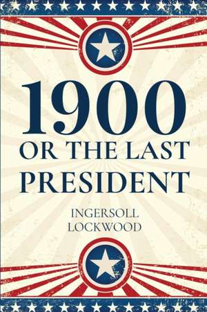 1900, Or The Last President de Ingersoll Lockwood