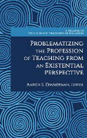 Problematizing the Profession of Teaching From an Existential Perspective de Aaron S. Zimmerman