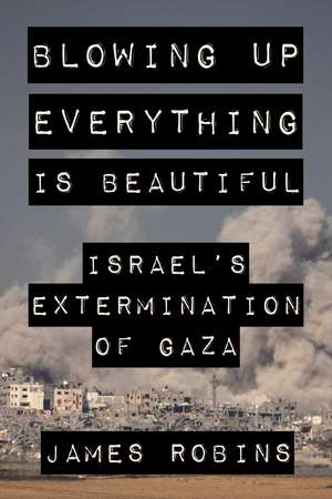 Blowing Up Everything is Beautiful: Israel's Extermination of Gaza de James Robins