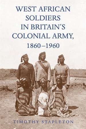 West African Soldiers in Britain′s Colonial Army, 1860–1960 de Timothy Stapleton