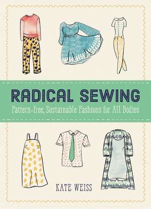 Radical Sewing: Pattern-free, Sustainable Fashion for All Bodies de Kate Weiss