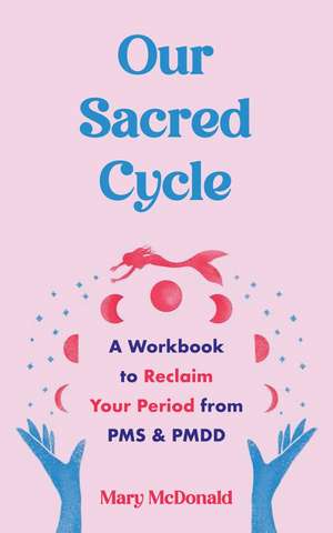 Our Sacred Cycle: A Workbook to Reclaim Your Period from PMS and PMDD de Mary McDonald