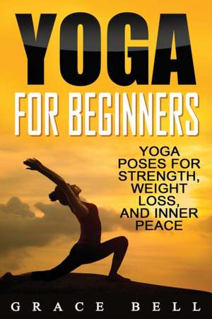 Yoga For Beginners: Yoga Poses for Strength, Weight Loss, and Inner Peace de Grace Bell