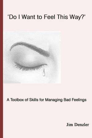 'Do I Want to Feel This Way?': A Toolbox of Skills for Managing Bad Feelings de Jim Denzler