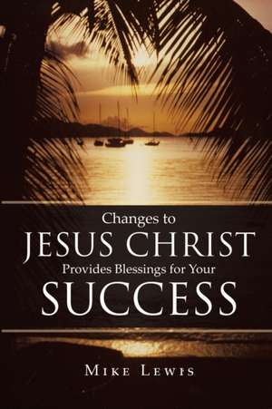 Changes to Jesus Christ Provides Blessings for Your Success de Mike Lewis