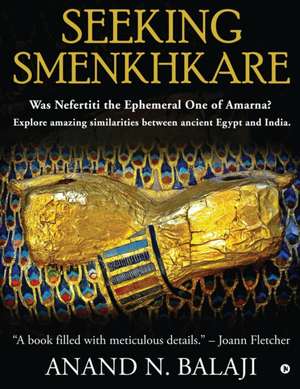 Seeking Smenkhkare: Was Nefertiti the Ephemeral One of Amarna? Explore amazing similarities between ancient Egypt and India. de Anand N Balaji