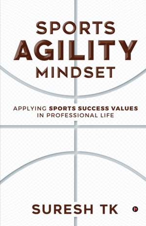 Sports Agility Mindset: Applying Sports Success Values in Professional Life de Suresh Tk