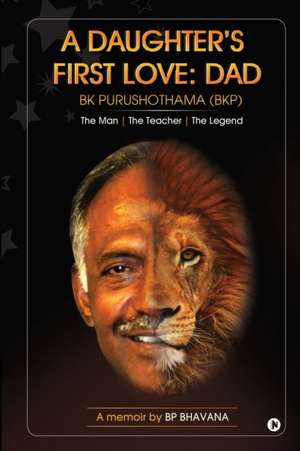 A Daughter's First Love: Dad: The Man - The Teacher - The Legend de Bp Bhavana