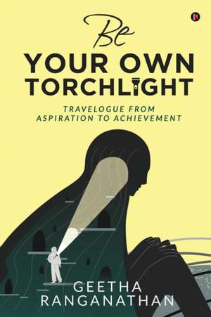 Be Your Own Torchlight: Travelogue from Aspiration to Achievement de Geetha Ranganathan