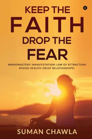 Keep the Faith Drop the Fear: #Mindmastery! Manifestation! Law of attraction! Goodhealth! Great relationships! de Suman Chawla