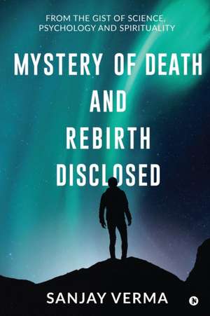 Mystery of Death and Rebirth Disclosed: From the Gist of Science, Psychology and Spirituality de Sanjay Verma