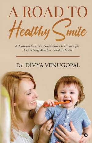 A Road to Healthy Smile: A Comprehensive Guide on Oral Care for Expecting Mothers and Infants de Divya Venugopal