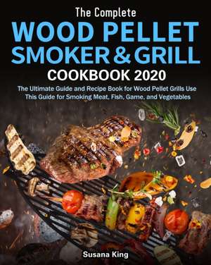 The Complete Wood Pellet Smoker and Grill Cookbook 2020 de Susana King