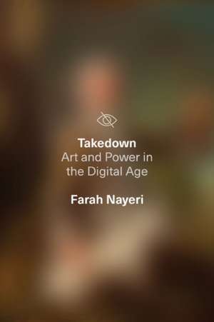 Takedown – Art and Power in the Digital Age de Farah Nayeri